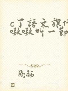 c了语文课代表嗷嗷叫一节课文