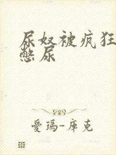 尿奴被疯狂灌水憋尿