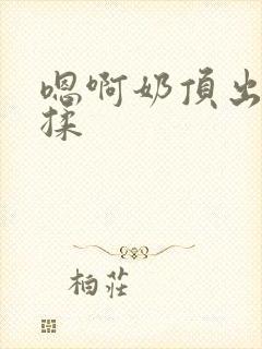 嗯啊奶顶出来了揉