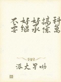 不好好搞科研就要继承亿万家产