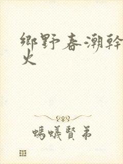 乡野春潮干柴烈火