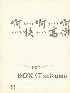 啊灬啊灬啊灬啊灬快灬高潮