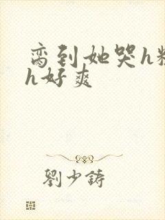 脔到她哭h粗话h好爽