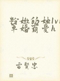 粉嫩的她1v1军婚霸爱h