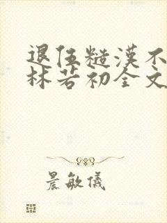 退伍糙汉不经撩林若初全文