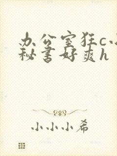 办公室狂c小雪秘书好爽h