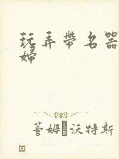 玩弄带名器的贵妇