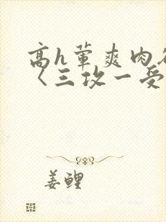 高h荤爽肉欲文〈三攻一受