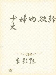 少妇肉欲干柴烈火