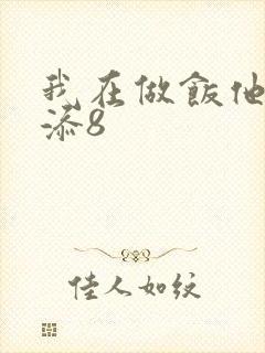 我在做饭他在下添8
