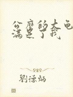 公么的大龟强大满足了我