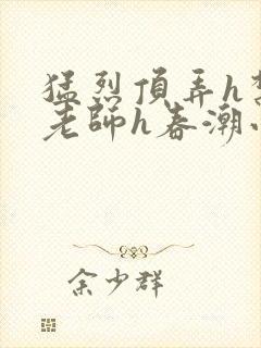 猛烈顶弄h禁欲老师h春潮小说