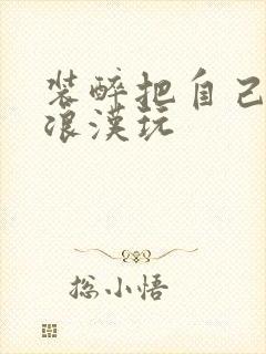 装醉把自己给流浪汉玩