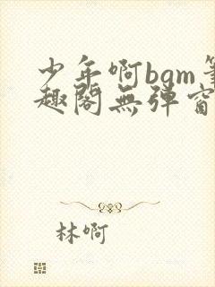 少年啊bgm笔趣阁无弹窗免费