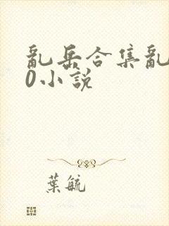 乱岳合集乱500小说