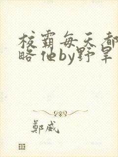 校霸每天都想攻略他by野旱烟