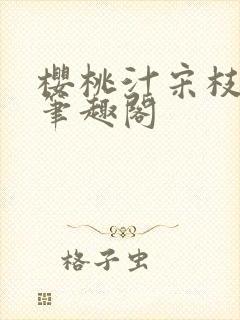 樱桃汁宋枝江野笔趣阁