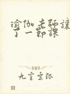 瑜伽老师让我C了一节课