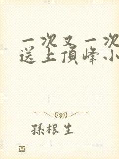 一次又一次把她送上顶峰小说