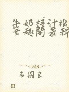 牛奶榨汁机po笔趣阁最新更新内容