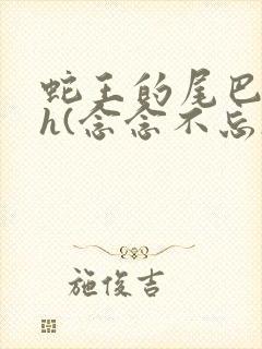 蛇王的尾巴高ah(念念不忘)小说