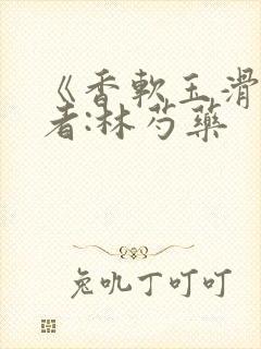 《香软玉滑》作者:林芍药
