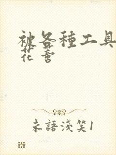 被各种工具调教花蒂