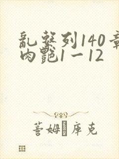 乱系列140章肉艳1一12