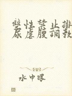 双性禁止排泄憋尿虐腹调教sm