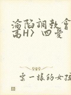 沦陷调教会所〈高H〉四爱