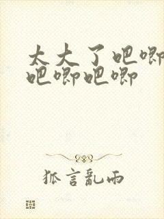 太大了吧唧吧唧吧唧吧唧