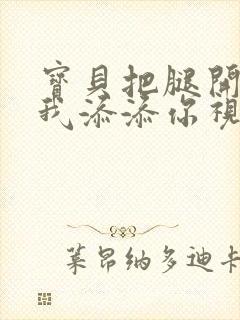 宝贝把腿开大让我添添你视频