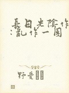 长日光阴作者 : 乱作一团