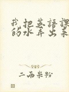 我把英语课代表的水弄出来了