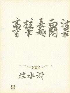 高校长白沽无弹窗笔趣阁最新章节封面