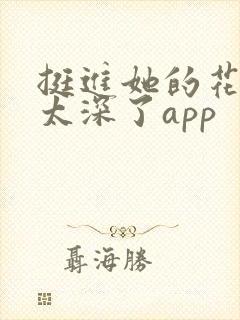 挺进她的花苞啊太深了app