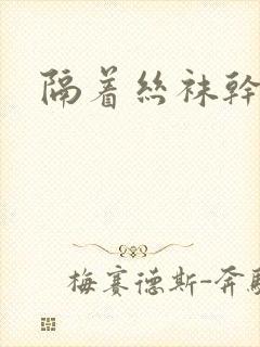 隔着丝袜干封面