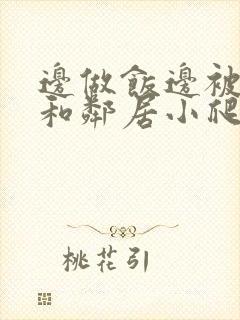 边做饭边被躁我和邻居小爬爬