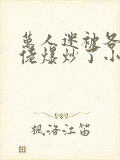 万人迷被各路大佬爆炒了小说