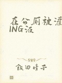 在公厕被灌满JING液