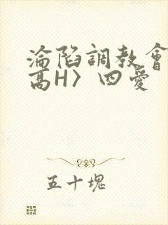 沦陷调教会所〈高H〉四爱