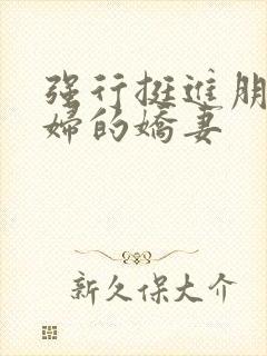 强行挺进朋友孕妇的娇妻