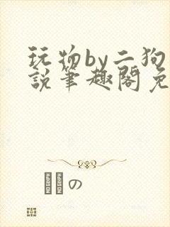 玩物by二狗小说笔趣阁免费阅读