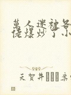 万人迷被各路大佬爆炒了小说