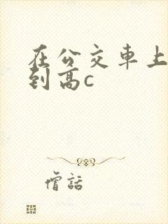 在公交车上被弄到高c封面