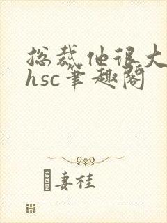 总裁他很大年上hsc笔趣阁