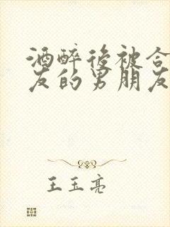 酒醉后被合租室友的男朋友睡了