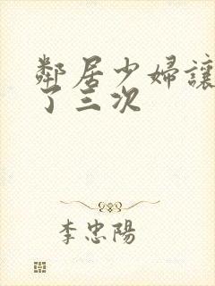 邻居少妇让我爽了三次