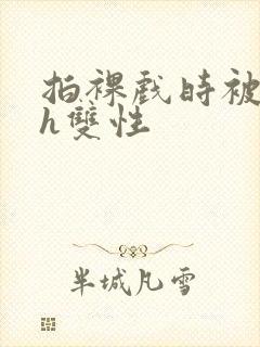 拍裸戏时被c了h双性