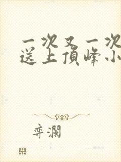 一次又一次把她送上顶峰小说